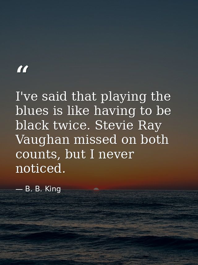 I've said that playing the blues is like having to be black twice. Stevie Ray Vaughan missed on both counts, but I never — B. B. King