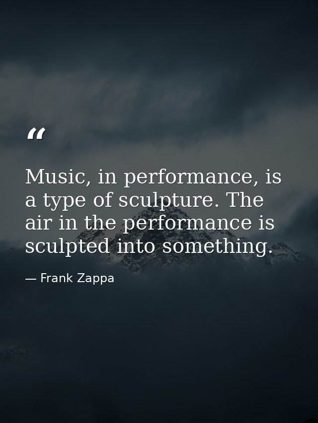 Music, in performance, is a type of sculpture. The air in the performance is sculpted into something. — Frank Zappa