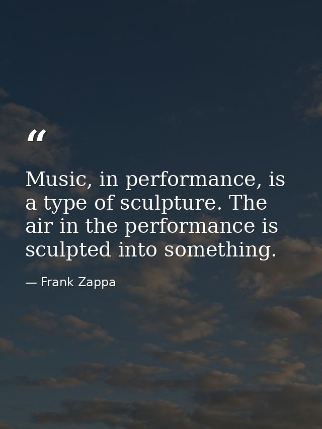 Music, in performance, is a type of sculpture. The air in the performance is sculpted into something. — Frank Zappa
