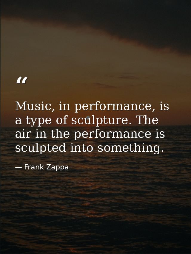 Music, in performance, is a type of sculpture. The air in the performance is sculpted into something. — Frank Zappa