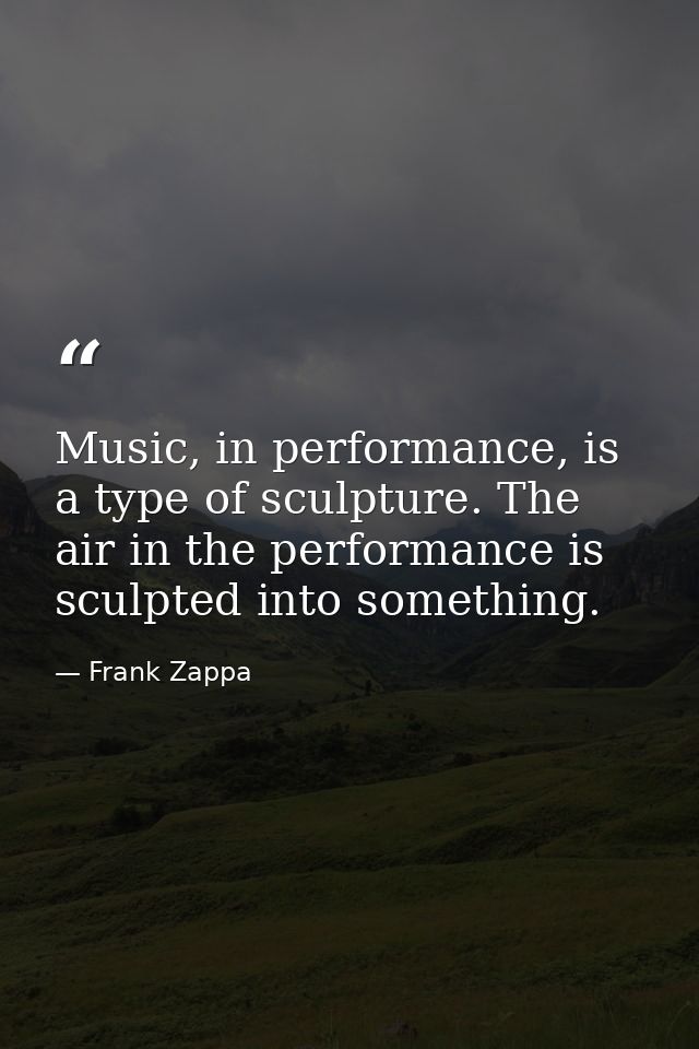 Music, in performance, is a type of sculpture. The air in the performance is sculpted into something. — Frank Zappa