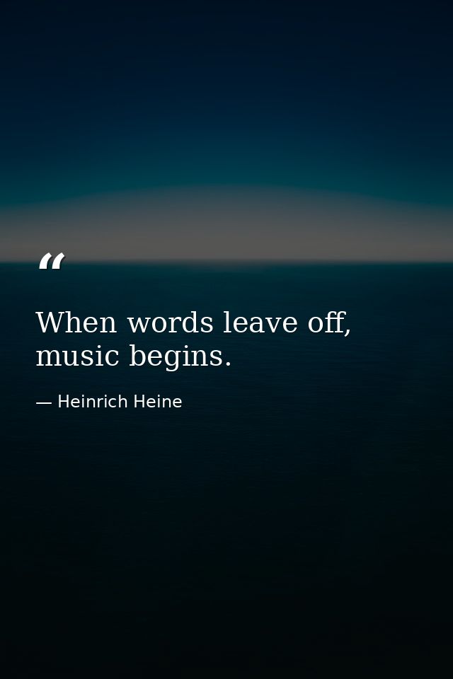 When words leave off, music begins. — Heinrich Heine