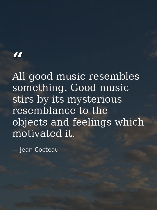 All good music resembles something. Good music stirs by its mysterious resemblance to the objects and feelings which mot — Jean Cocteau
