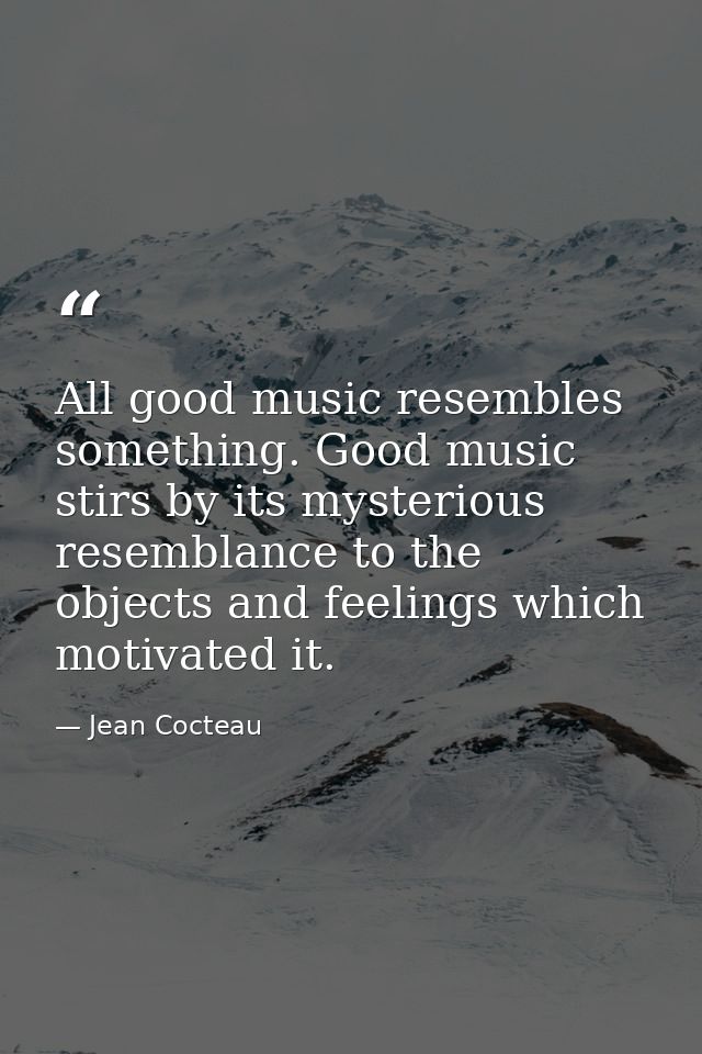 All good music resembles something. Good music stirs by its mysterious resemblance to the objects and feelings which mot — Jean Cocteau