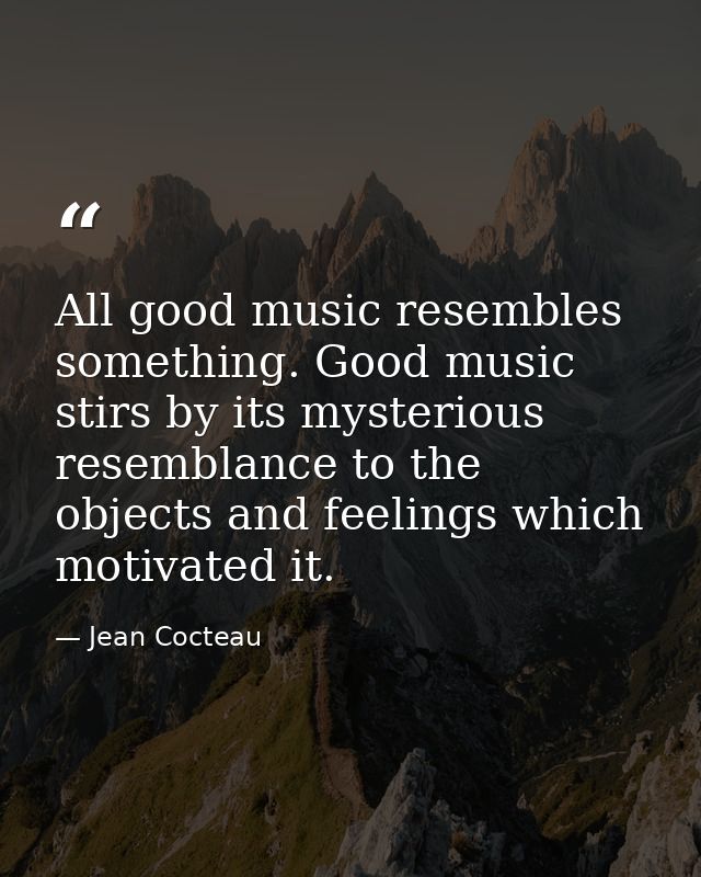All good music resembles something. Good music stirs by its mysterious resemblance to the objects and feelings which mot — Jean Cocteau