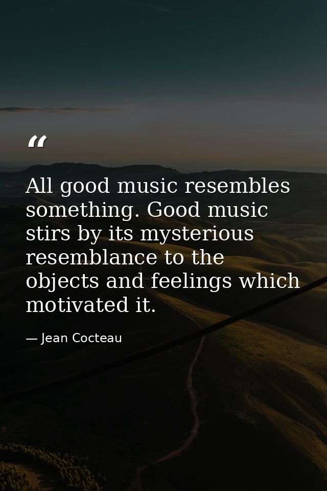 All good music resembles something. Good music stirs by its mysterious resemblance to the objects and feelings which mot — Jean Cocteau