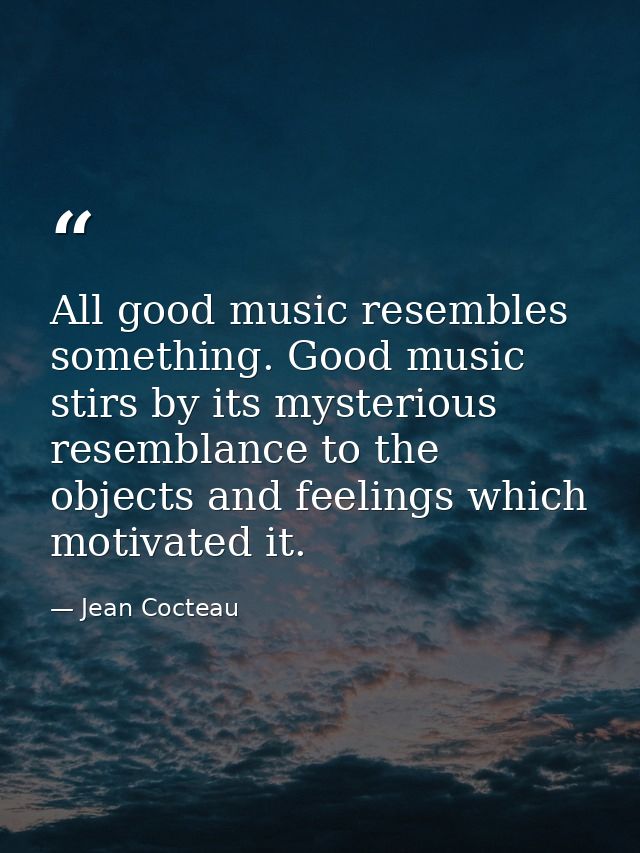 All good music resembles something. Good music stirs by its mysterious resemblance to the objects and feelings which mot — Jean Cocteau