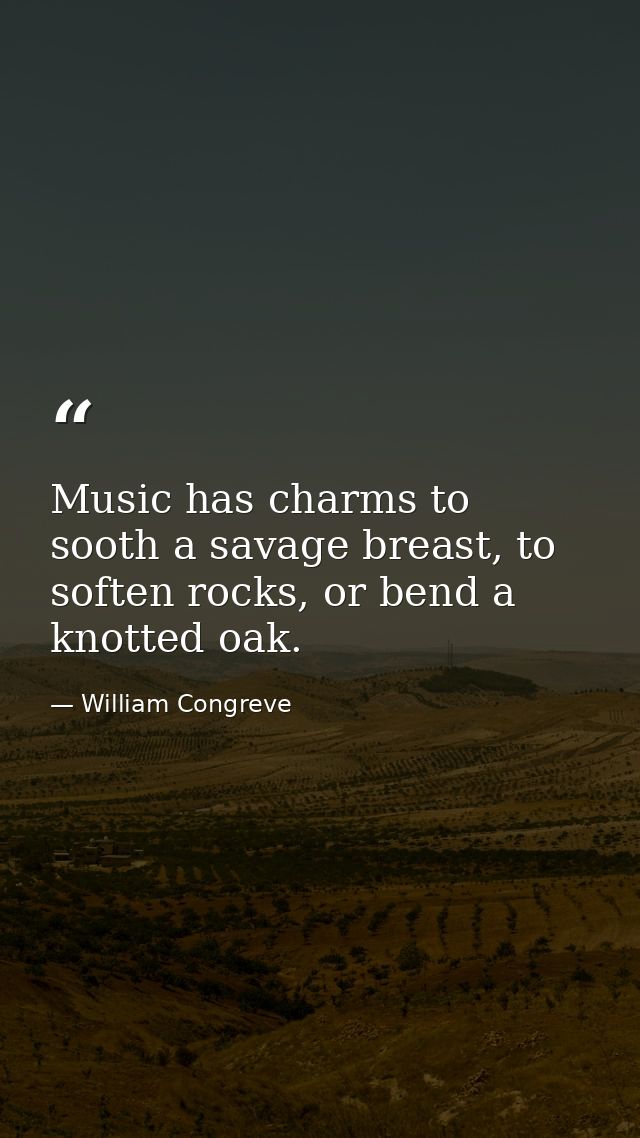 Music has charms to sooth a savage breast, to soften rocks, or bend a knotted oak. — William Congreve