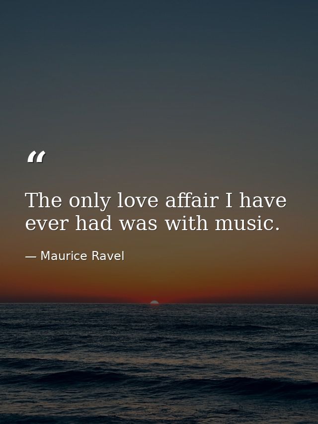 The only love affair I have ever had was with music. — Maurice Ravel