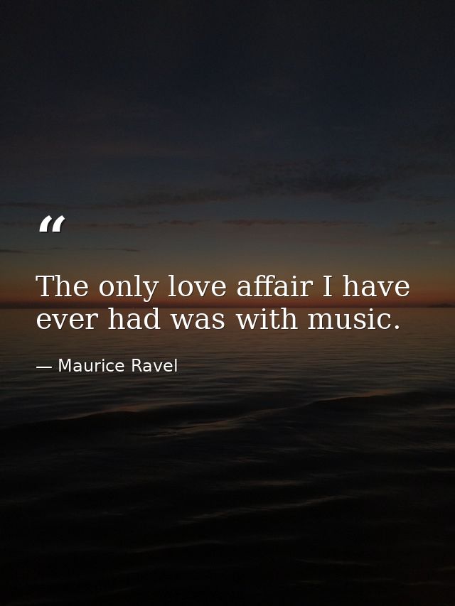 The only love affair I have ever had was with music. — Maurice Ravel