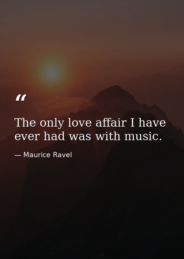 The only love affair I have ever had was with music. — Maurice Ravel