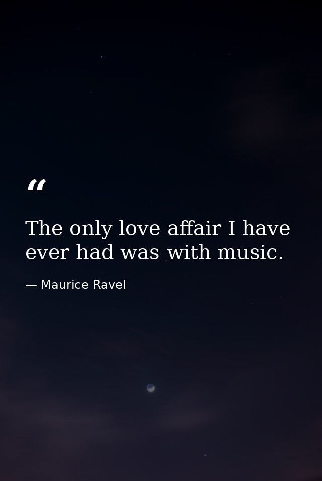 The only love affair I have ever had was with music. — Maurice Ravel