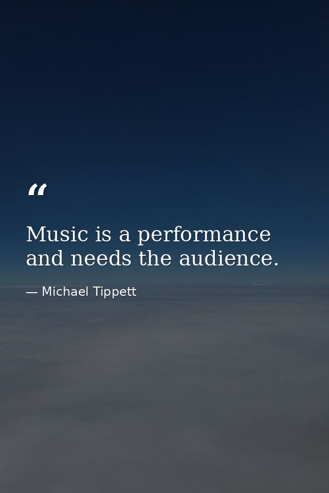 Music is a performance and needs the audience. — Michael Tippett