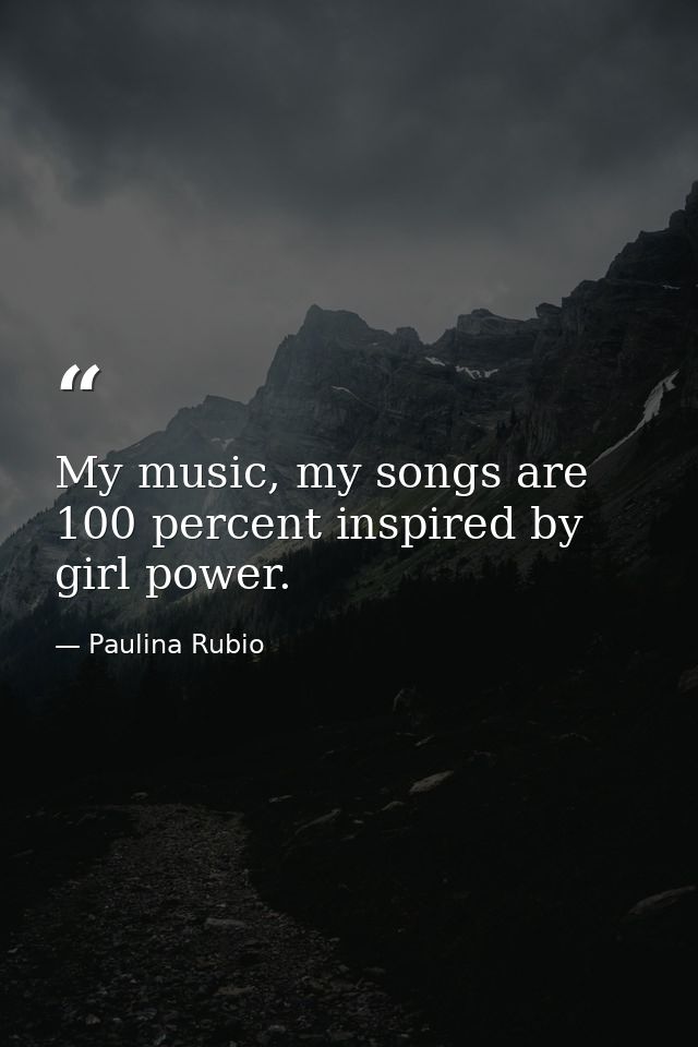 My music, my songs are 100 percent inspired by girl power. — Paulina Rubio