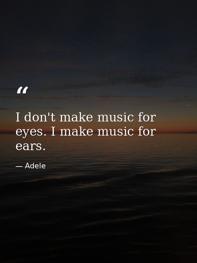 I don't make music for eyes. I make music for ears. — Adele