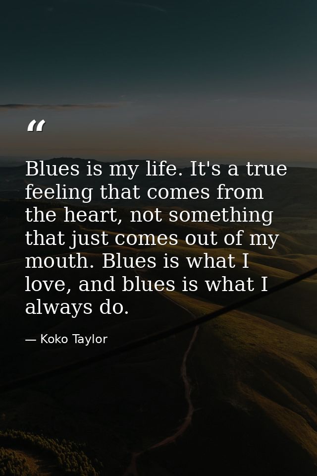 Blues is my life. It's a true feeling that comes from the heart, not something that just comes out of my mouth. Blues is — Koko Taylor