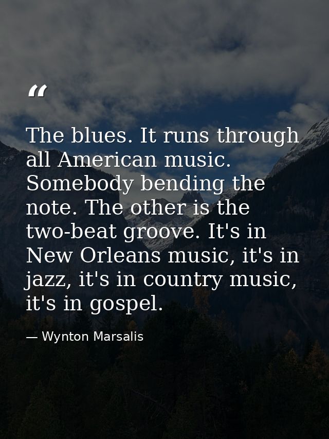 The blues. It runs through all American music. Somebody bending the note. The other is the two-beat groove. It's in New  — Wynton Marsalis