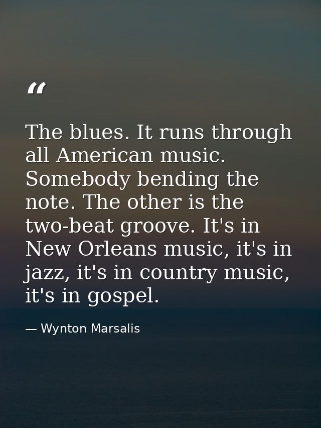 The blues. It runs through all American music. Somebody bending the note. The other is the two-beat groove. It's in New  — Wynton Marsalis