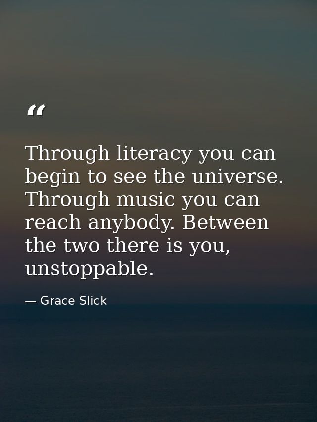 Through literacy you can begin to see the universe. Through music you can reach anybody. Between the two there is you, u — Grace Slick