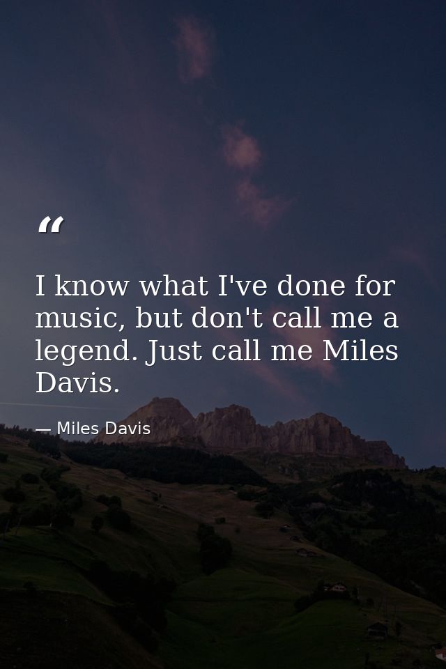 I know what I've done for music, but don't call me a legend. Just call me Miles Davis. — Miles Davis