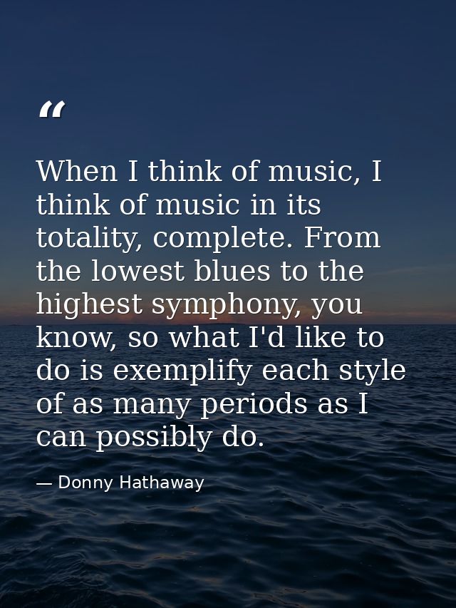 When I think of music, I think of music in its totality, complete. From the lowest blues to the highest symphony, you kn — Donny Hathaway