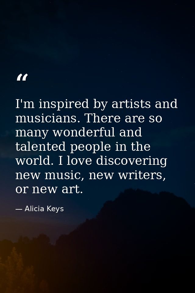 I'm inspired by artists and musicians. There are so many wonderful and talented people in the world. I love discovering  — Alicia Keys