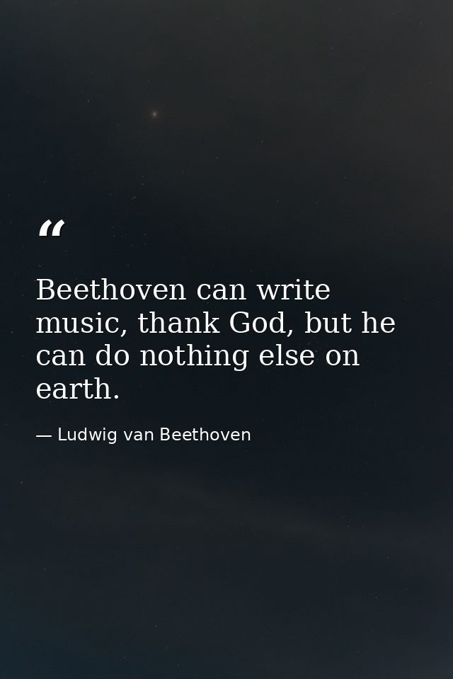 Beethoven can write music, thank God, but he can do nothing else on earth. — Ludwig van Beethoven