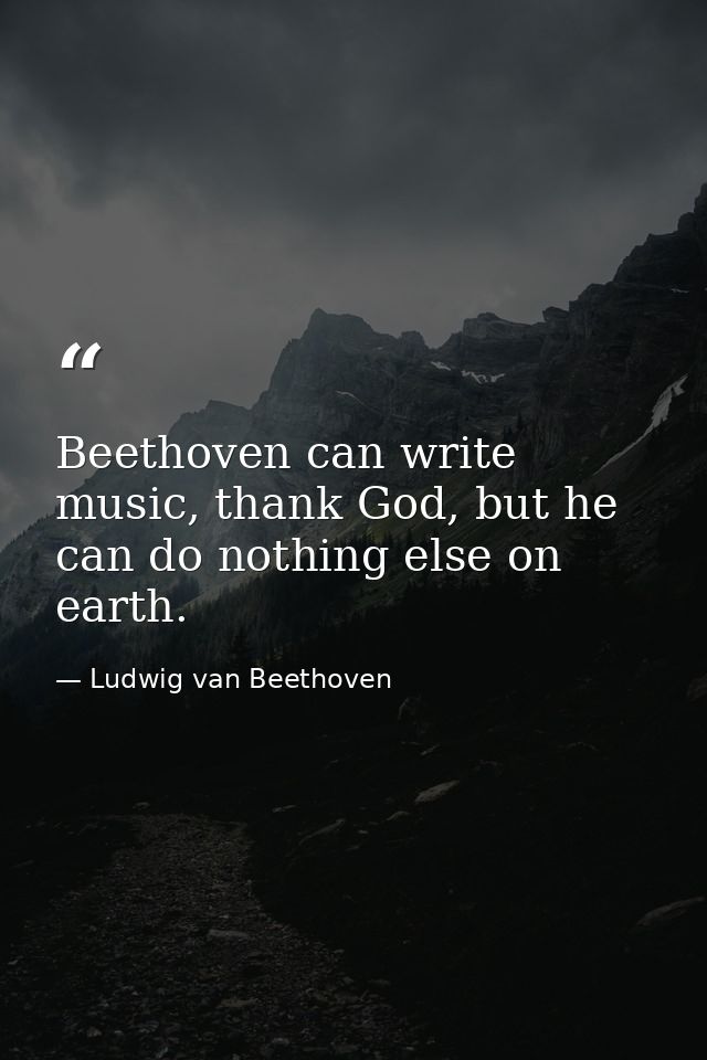 Beethoven can write music, thank God, but he can do nothing else on earth. — Ludwig van Beethoven