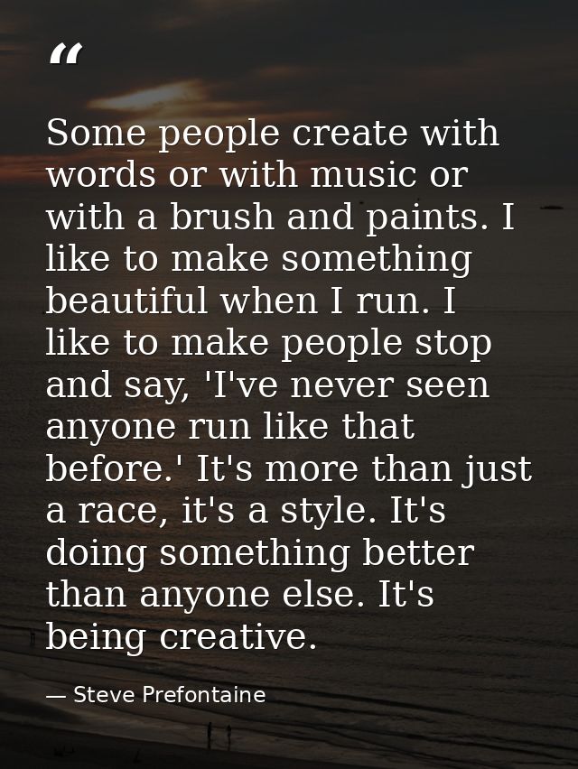 Some people create with words or with music or with a brush and paints. I like to make something beautiful when I run. I — Steve Prefontaine