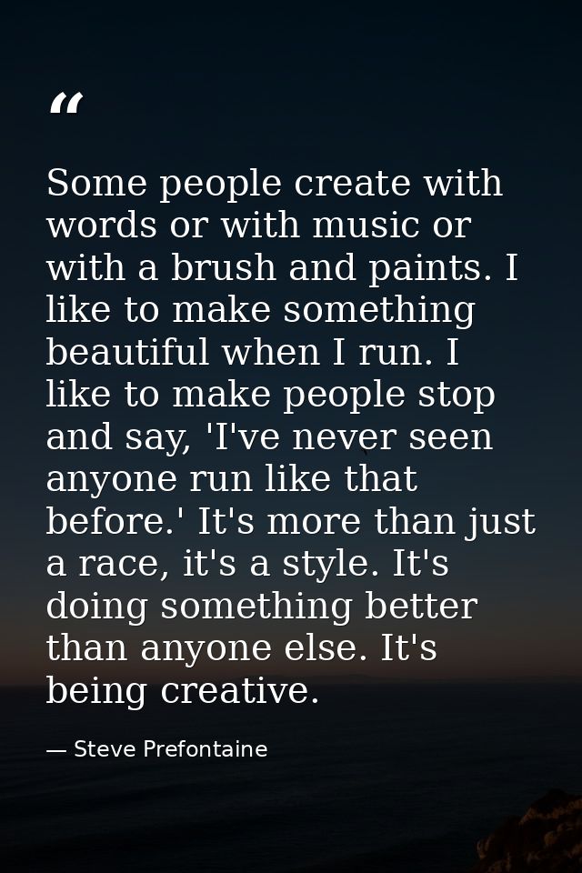 Some people create with words or with music or with a brush and paints. I like to make something beautiful when I run. I — Steve Prefontaine