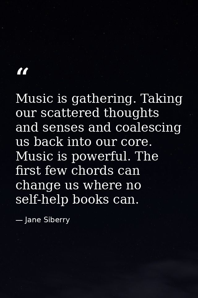 Music is gathering. Taking our scattered thoughts and senses and coalescing us back into our core. Music is powerful. Th — Jane Siberry