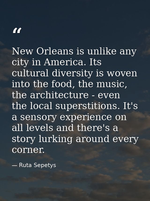 New Orleans is unlike any city in America. Its cultural diversity is woven into the food, the music, the architecture -  — Ruta Sepetys