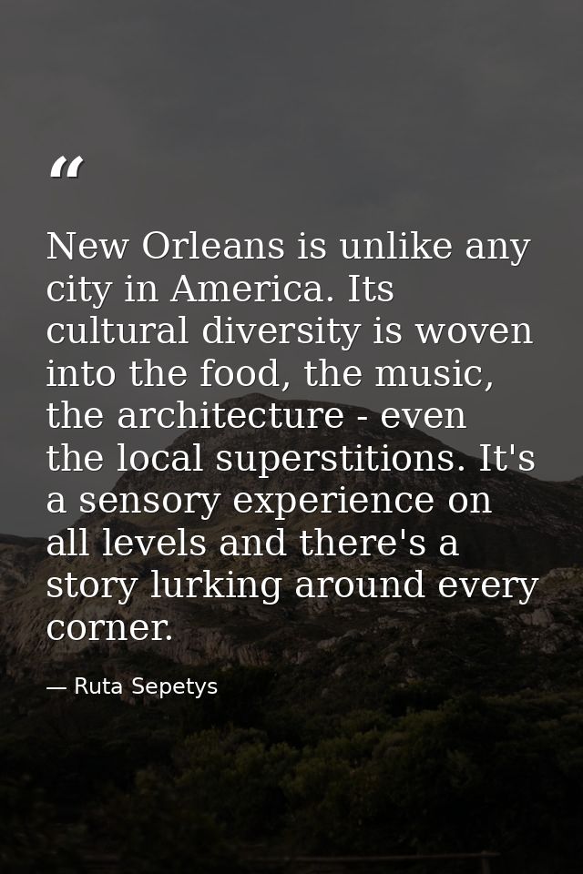 New Orleans is unlike any city in America. Its cultural diversity is woven into the food, the music, the architecture -  — Ruta Sepetys