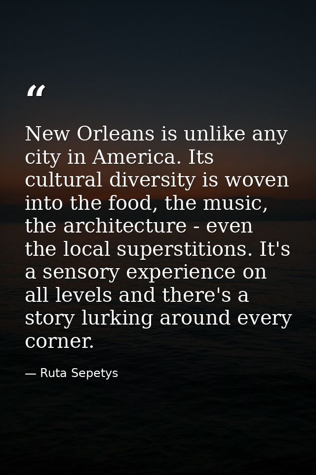 New Orleans is unlike any city in America. Its cultural diversity is woven into the food, the music, the architecture -  — Ruta Sepetys