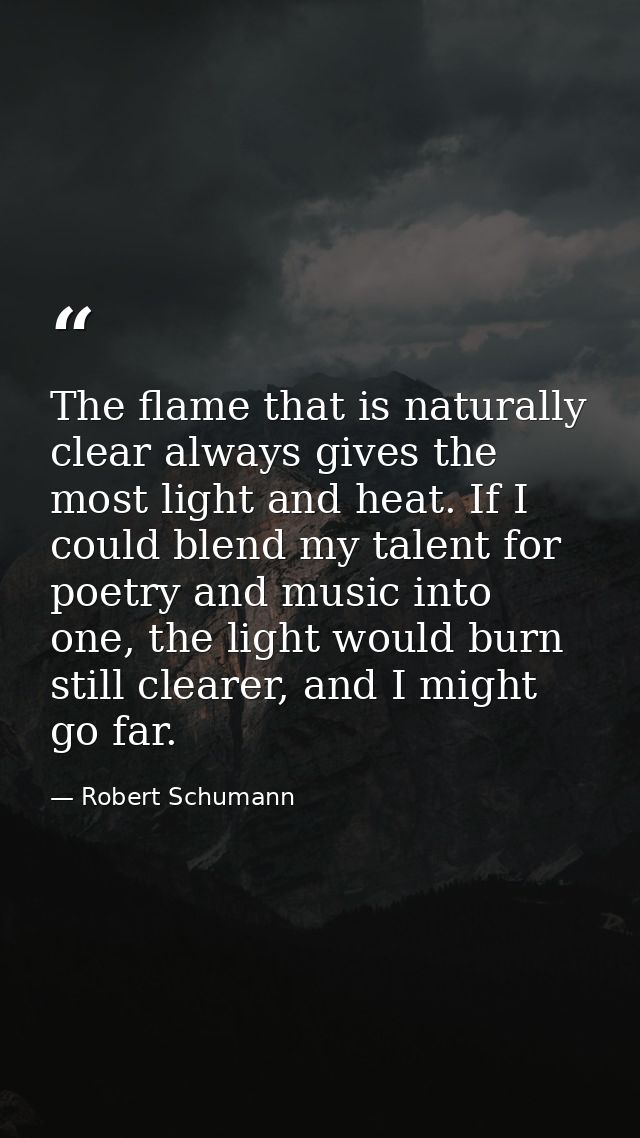 The flame that is naturally clear always gives the most light and heat. If I could blend my talent for poetry and music  — Robert Schumann