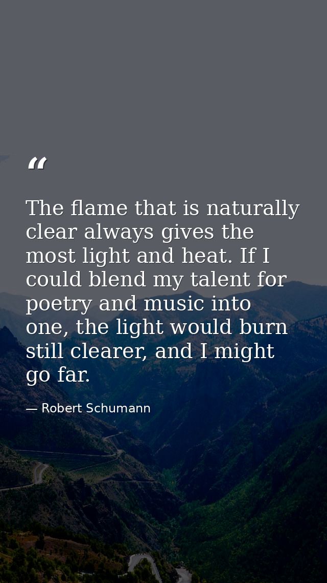 The flame that is naturally clear always gives the most light and heat. If I could blend my talent for poetry and music  — Robert Schumann