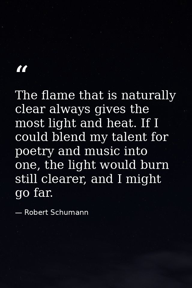 The flame that is naturally clear always gives the most light and heat. If I could blend my talent for poetry and music  — Robert Schumann