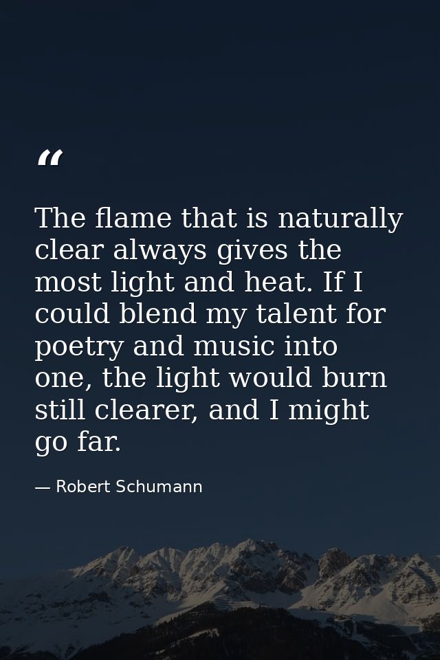 The flame that is naturally clear always gives the most light and heat. If I could blend my talent for poetry and music  — Robert Schumann