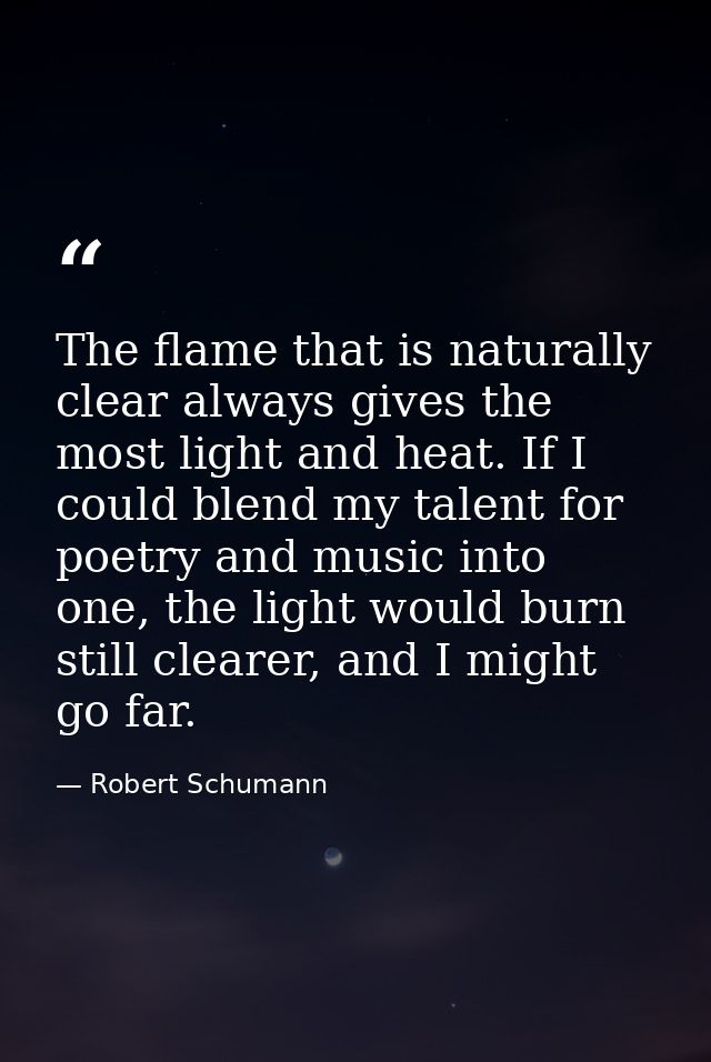 The flame that is naturally clear always gives the most light and heat. If I could blend my talent for poetry and music  — Robert Schumann