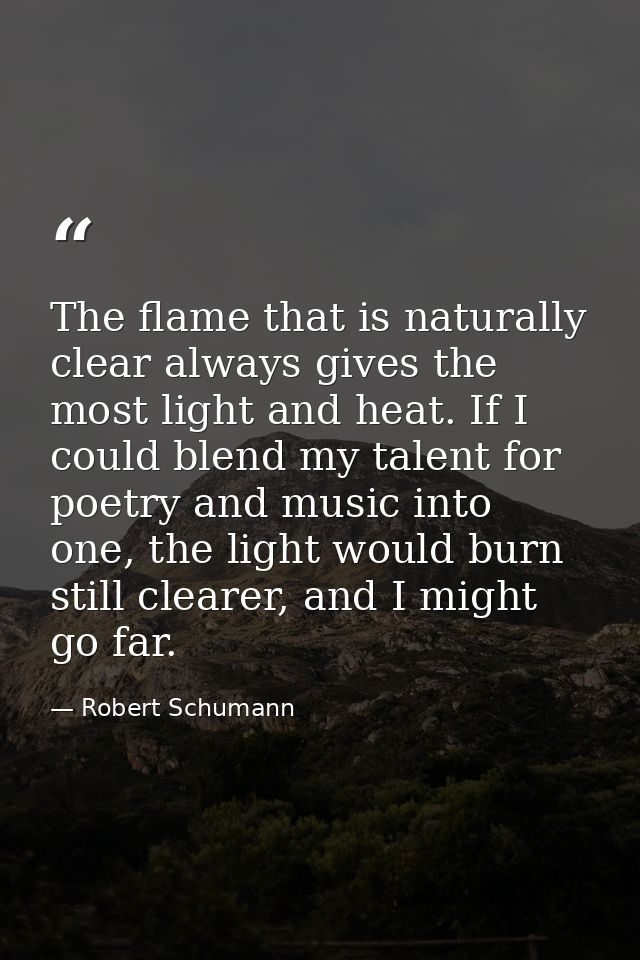 The flame that is naturally clear always gives the most light and heat. If I could blend my talent for poetry and music  — Robert Schumann