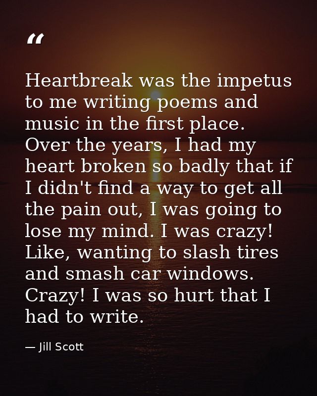 Heartbreak was the impetus to me writing poems and music in the first place. Over the years, I had my heart broken so ba — Jill Scott