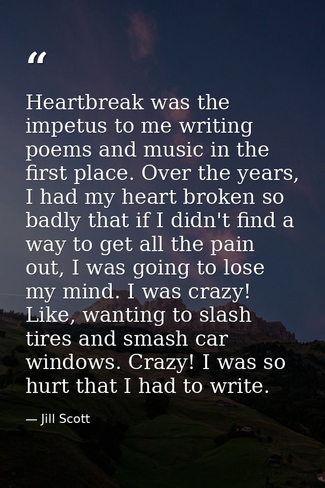 Heartbreak was the impetus to me writing poems and music in the first place. Over the years, I had my heart broken so ba — Jill Scott