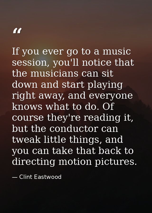 If you ever go to a music session, you'll notice that the musicians can sit down and start playing right away, and every — Clint Eastwood