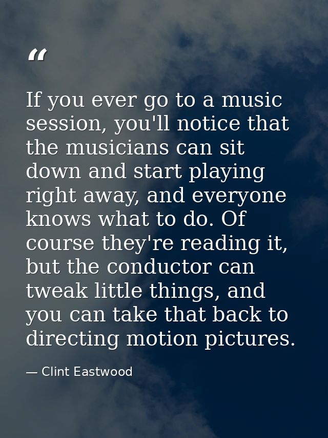 If you ever go to a music session, you'll notice that the musicians can sit down and start playing right away, and every — Clint Eastwood