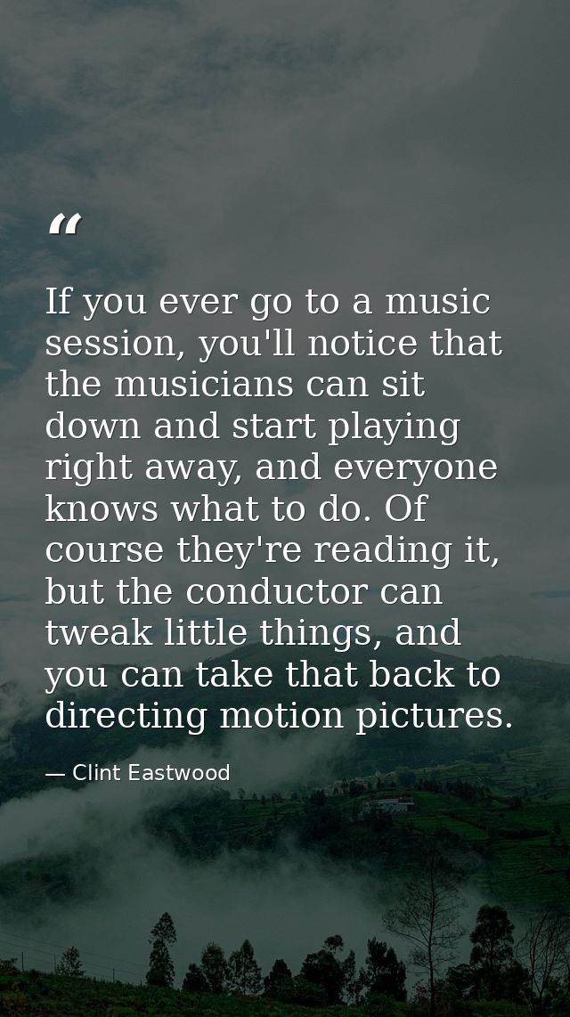 If you ever go to a music session, you'll notice that the musicians can sit down and start playing right away, and every — Clint Eastwood