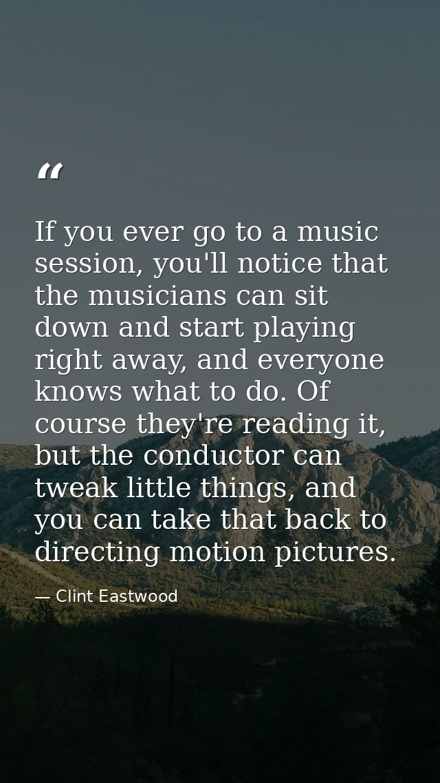 If you ever go to a music session, you'll notice that the musicians can sit down and start playing right away, and every — Clint Eastwood