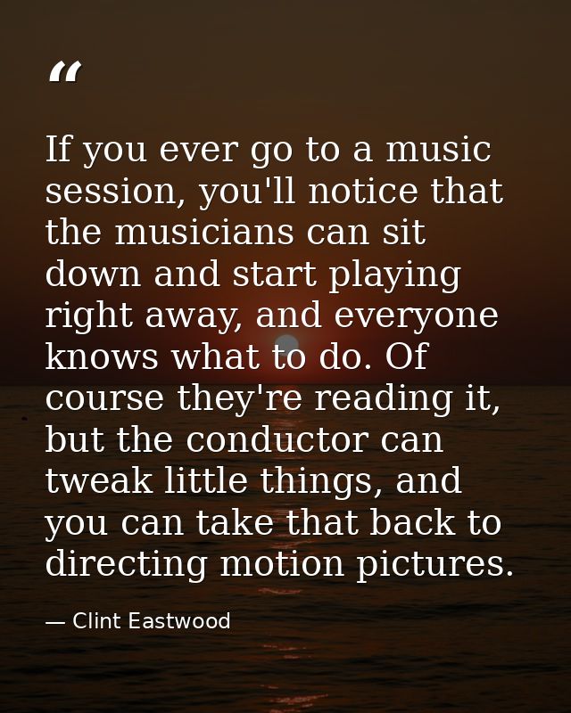 If you ever go to a music session, you'll notice that the musicians can sit down and start playing right away, and every — Clint Eastwood