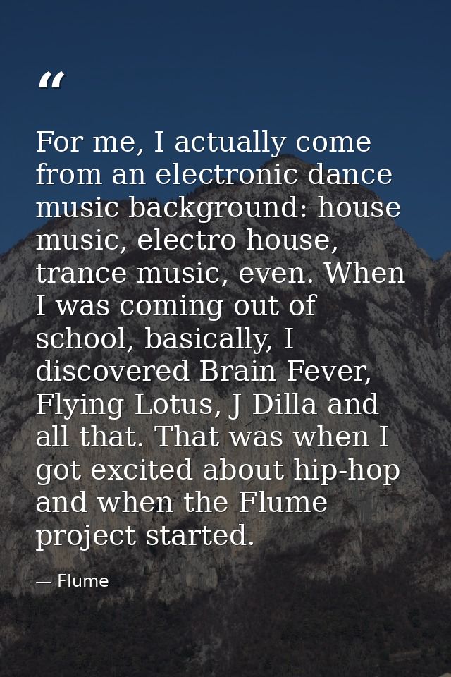 For me, I actually come from an electronic dance music background: house music, electro house, trance music, even. When  — Flume
