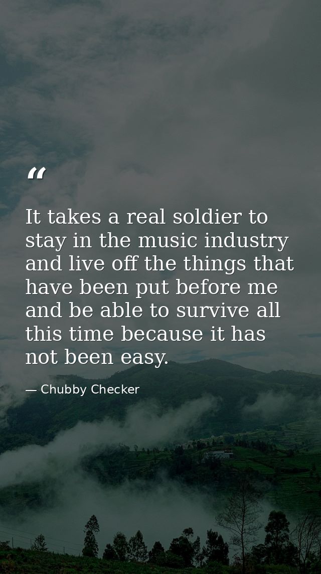 It takes a real soldier to stay in the music industry and live off the things that have been put before me and be able t — Chubby Checker