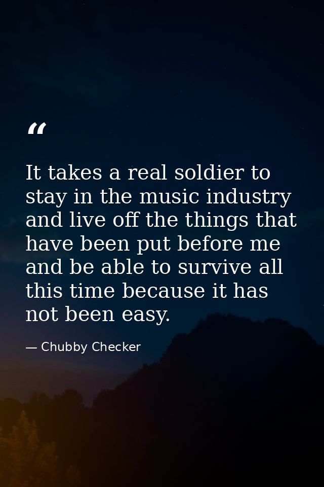 It takes a real soldier to stay in the music industry and live off the things that have been put before me and be able t — Chubby Checker